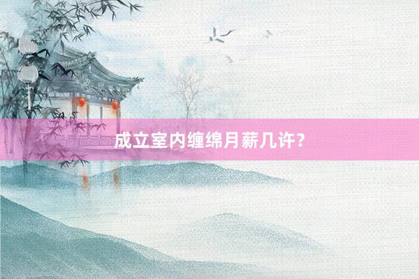 成立室内缠绵月薪几许？
