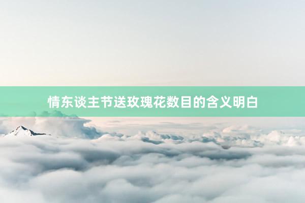 情东谈主节送玫瑰花数目的含义明白
