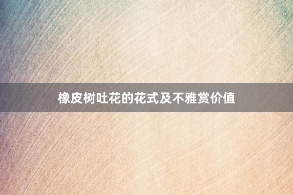 橡皮树吐花的花式及不雅赏价值