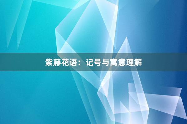 紫藤花语：记号与寓意理解