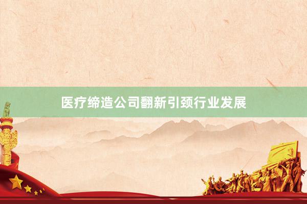 医疗缔造公司翻新引颈行业发展