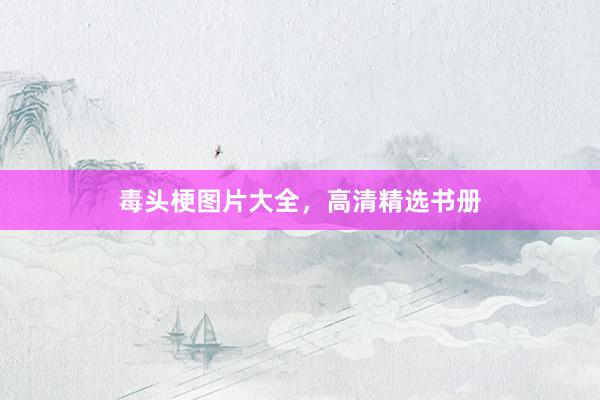 毒头梗图片大全，高清精选书册